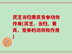 灵芝当归黄芪党参功效作用(灵芝、当归、黄芪、党参的功效和作用)