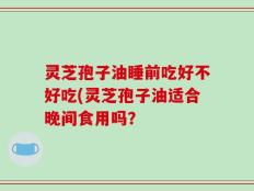 灵芝孢子油睡前吃好不好吃(灵芝孢子油适合晚间食用吗？