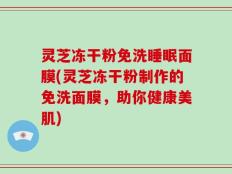 灵芝冻干粉免洗睡眠面膜(灵芝冻干粉制作的免洗面膜，助你健康美肌)