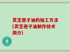 灵芝孢子油的加工方法(灵芝孢子油制作技术简介)