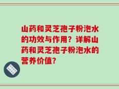 山药和灵芝孢子粉泡水的功效与作用？详解山药和灵芝孢子粉泡水的营养价值？