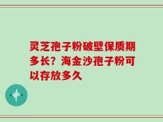 灵芝孢子粉破壁保质期多长？海金沙孢子粉可以存放多久