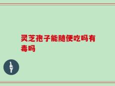 灵芝孢子能随便吃吗有毒吗
