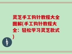 灵芝手工钩针教程大全图解(手工钩针教程大全：轻松学习灵芝款式)