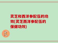 灵芝和西洋参配伍的功效(灵芝西洋参配伍的保健功效)