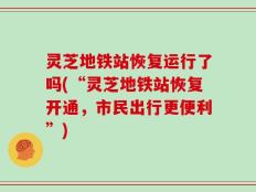 灵芝地铁站恢复运行了吗(“灵芝地铁站恢复开通，市民出行更便利”)
