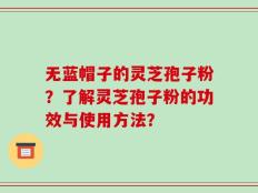 无蓝帽子的灵芝孢子粉？了解灵芝孢子粉的功效与使用方法？