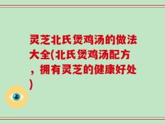 灵芝北氏煲鸡汤的做法大全(北氏煲鸡汤配方，拥有灵芝的健康好处)