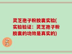 灵芝孢子粉胶囊实验(实验验证：灵芝孢子粉胶囊的功效是真实的)