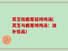 灵芝和鹿茸菇炖鸡汤(灵芝与鹿茸炖鸡汤：滋补佳品)