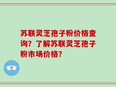 苏联灵芝孢子粉价格查询？了解苏联灵芝孢子粉市场价格？