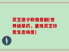 灵芝孢子粉情景剧(世界级草药，重现灵芝珍贵生态场景)