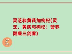 灵芝和黄芪加枸杞(灵芝、黄芪与枸杞：营养健康三剑客)