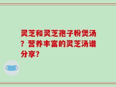 灵芝和灵芝孢子粉煲汤？营养丰富的灵芝汤谱分享？