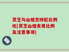 灵芝与山楂怎样配比例吃(灵芝山楂食用比例及注意事项)
