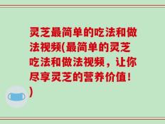 灵芝最简单的吃法和做法视频(最简单的灵芝吃法和做法视频，让你尽享灵芝的营养价值！)