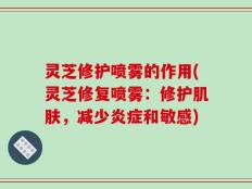 灵芝修护喷雾的作用(灵芝修复喷雾：修护肌肤，减少炎症和敏感)