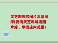 灵芝咖啡店图片高清图库(高清灵芝咖啡店图片库，尽揽店内美景)