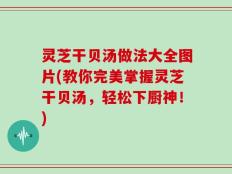 灵芝干贝汤做法大全图片(教你完美掌握灵芝干贝汤，轻松下厨神！)