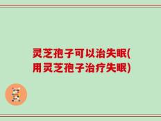 灵芝孢子可以治失眠(用灵芝孢子治疗失眠)