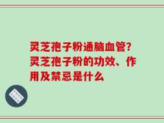 灵芝孢子粉通脑血管？灵芝孢子粉的功效、作用及禁忌是什么