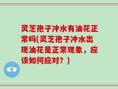 灵芝孢子冲水有油花正常吗(灵芝孢子冲水出现油花是正常现象，应该如何应对？)