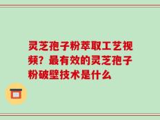灵芝孢子粉萃取工艺视频？最有效的灵芝孢子粉破壁技术是什么