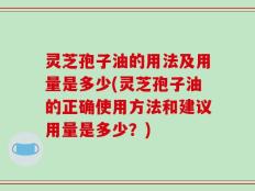 灵芝孢子油的用法及用量是多少(灵芝孢子油的正确使用方法和建议用量是多少？)