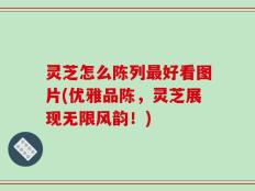灵芝怎么陈列最好看图片(优雅品陈，灵芝展现无限风韵！)