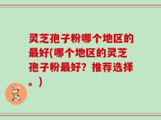 灵芝孢子粉哪个地区的最好(哪个地区的灵芝孢子粉最好？推荐选择。)