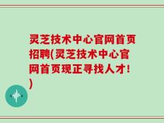 灵芝技术中心官网首页招聘(灵芝技术中心官网首页现正寻找人才！)