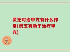 灵芝对治甲亢有什么作用(灵芝有助于治疗甲亢)