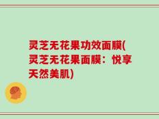 灵芝无花果功效面膜(灵芝无花果面膜：悦享天然美肌)