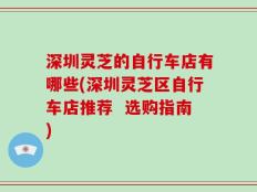 深圳灵芝的自行车店有哪些(深圳灵芝区自行车店推荐  选购指南)