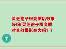 灵芝孢子粉变质后效果好吗(灵芝孢子粉变质对其效果影响大吗？)