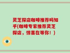 灵芝探店咖啡推荐吗知乎(咖啡专家推荐灵芝探店，惊喜在等你！)