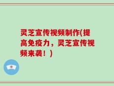灵芝宣传视频制作(提高免疫力，灵芝宣传视频来袭！)