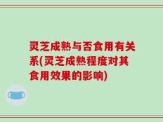 灵芝成熟与否食用有关系(灵芝成熟程度对其食用效果的影响)