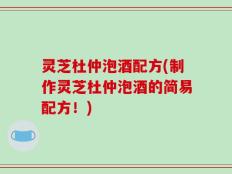 灵芝杜仲泡酒配方(制作灵芝杜仲泡酒的简易配方！)