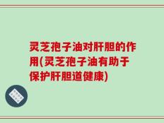 灵芝孢子油对肝胆的作用(灵芝孢子油有助于保护肝胆道健康)