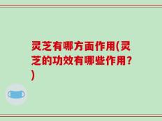 灵芝有哪方面作用(灵芝的功效有哪些作用？)