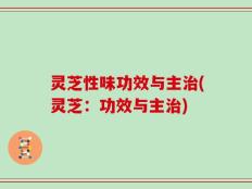 灵芝性味功效与主治(灵芝：功效与主治)