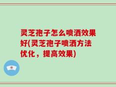 灵芝孢子怎么喷洒效果好(灵芝孢子喷洒方法优化，提高效果)