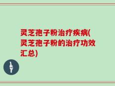 灵芝孢子粉治疗疾病(灵芝孢子粉的治疗功效汇总)