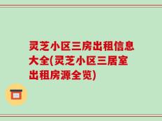 灵芝小区三房出租信息大全(灵芝小区三居室出租房源全览)