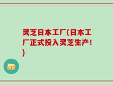 灵芝日本工厂(日本工厂正式投入灵芝生产！)