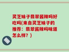 灵芝妹子翡翠酱辣吗好吃吗(来自灵芝妹子的推荐：翡翠酱辣吗味道怎么样？)