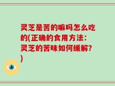 灵芝是苦的嘛吗怎么吃的(正确的食用方法：灵芝的苦味如何缓解？)