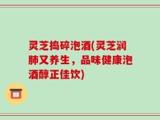 灵芝捣碎泡酒(灵芝润肺又养生，品味健康泡酒醇正佳饮)