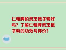 仁和牌的灵芝孢子粉好吗？了解仁和牌灵芝孢子粉的功效与评价？